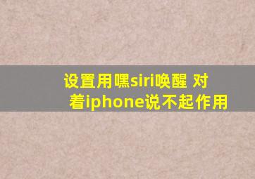 设置用嘿siri唤醒 对着iphone说不起作用